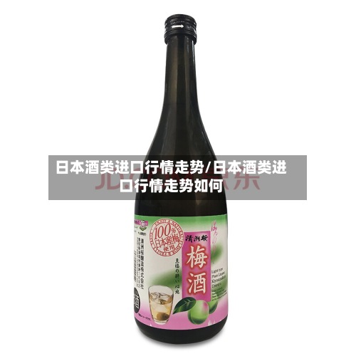 日本酒类进口行情走势/日本酒类进口行情走势如何-第2张图片