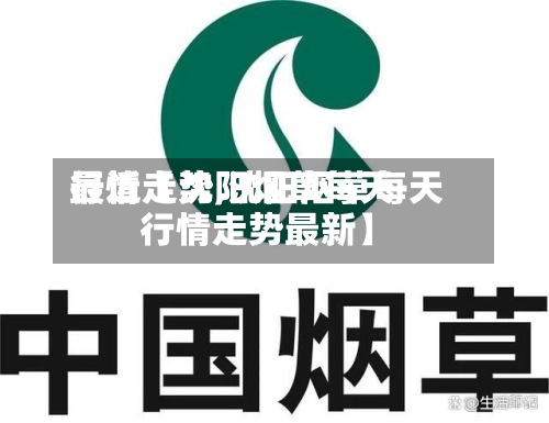 最近【沈阳烟草每天
行情走势,沈阳烟草每天
行情走势最新】