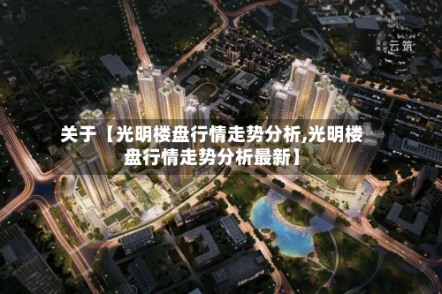 关于【光明楼盘行情走势分析,光明楼盘行情走势分析最新】-第2张图片