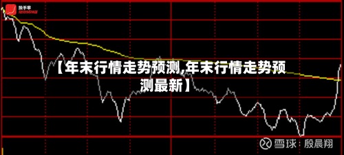 【年末行情走势预测,年末行情走势预测最新】