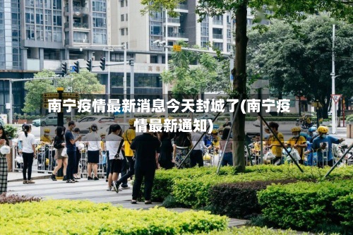 南宁疫情最新消息今天封城了(南宁疫情最新通知)-第2张图片
