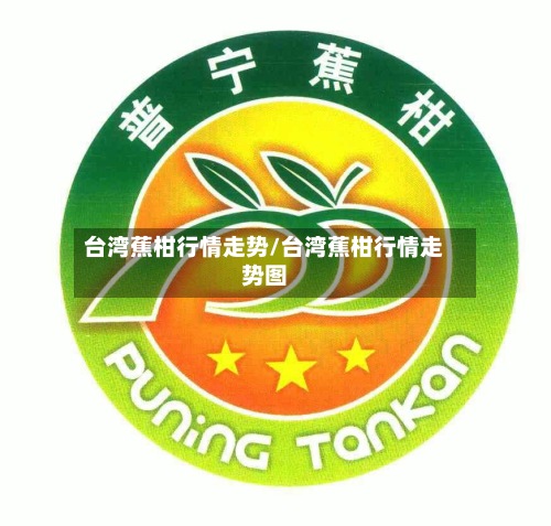 台湾蕉柑行情走势/台湾蕉柑行情走势图-第3张图片