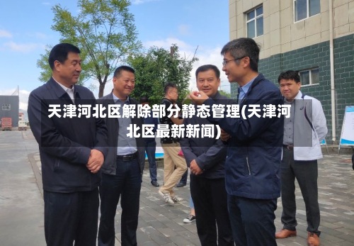 天津河北区解除部分静态管理(天津河北区最新新闻)