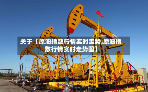 关于【原油指数行情实时走势,原油指数行情实时走势图】