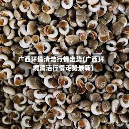 广西环境清洁行情走势(广西环境清洁行情走势最新)-第2张图片