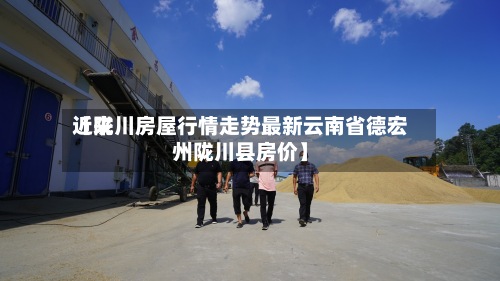 近来
【陇川房屋行情走势最新云南省德宏州陇川县房价】