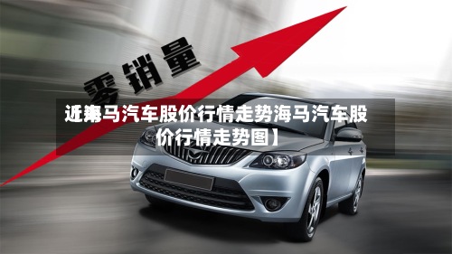 近来
【海马汽车股价行情走势海马汽车股价行情走势图】