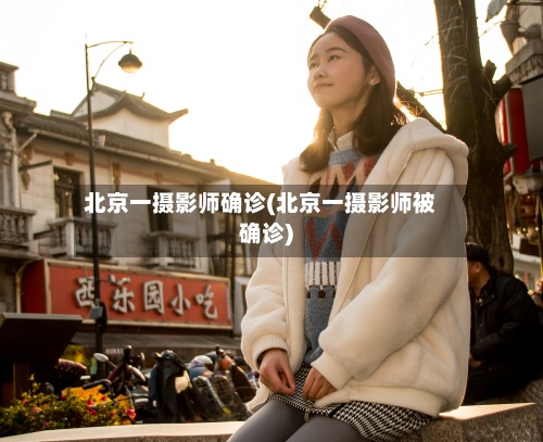 北京一摄影师确诊(北京一摄影师被确诊)-第2张图片