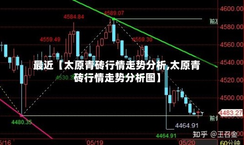 最近【太原青砖行情走势分析,太原青砖行情走势分析图】