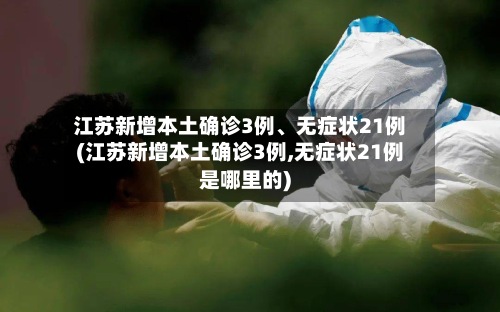 江苏新增本土确诊3例、无症状21例(江苏新增本土确诊3例,无症状21例是哪里的)-第3张图片
