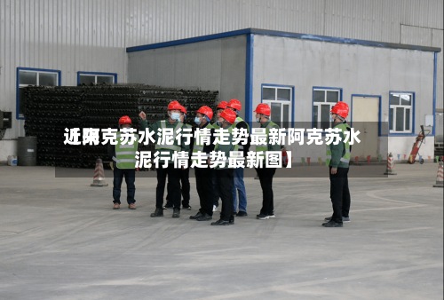 近来
【阿克苏水泥行情走势最新阿克苏水泥行情走势最新图】