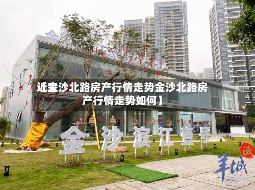 近来【金沙北路房产行情走势金沙北路房产行情走势如何】