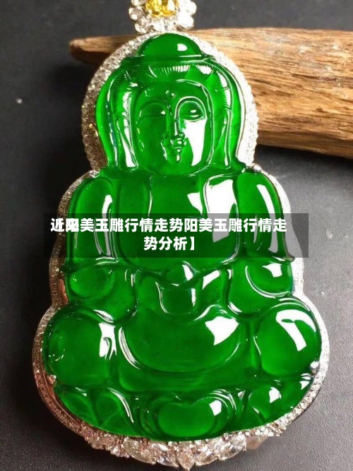 近来【阳美玉雕行情走势阳美玉雕行情走势分析】
