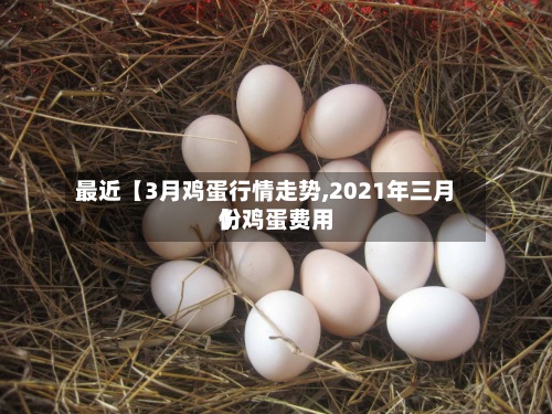 最近【3月鸡蛋行情走势,2021年三月份鸡蛋费用】