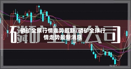 磷矿全球行情走势最新/磷矿全球行情走势最新消息