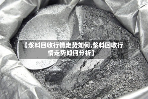 【浆料回收行情走势如何,浆料回收行情走势如何分析】