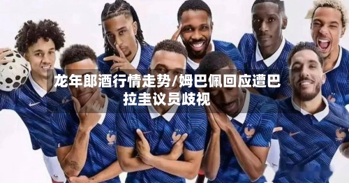 龙年郎酒行情走势/姆巴佩回应遭巴拉圭议员歧视-第2张图片