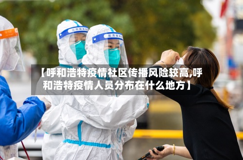 【呼和浩特疫情社区传播风险较高,呼和浩特疫情人员分布在什么地方】