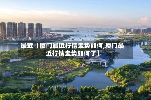 最近【厦门最近行情走势如何,厦门最近行情走势如何了】-第3张图片