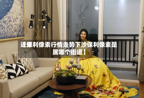 近来【保利像素行情走势下沙保利像素是属哪个街道】