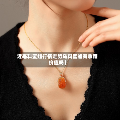近来
【乌料蜜蜡行情走势乌料蜜蜡有收藏价值吗】
