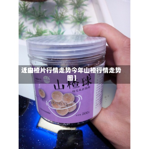 近来
【山楂片行情走势今年山楂行情走势图】-第3张图片