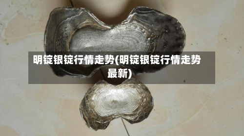 明锭银锭行情走势(明锭银锭行情走势最新)-第2张图片