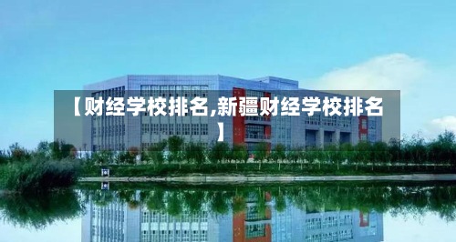 【财经学校排名,新疆财经学校排名】