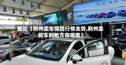 最近【荆州买车保险行情走势,荆州卖新车的地方在哪里】