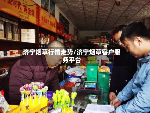 济宁烟草行情走势/济宁烟草客户服务平台