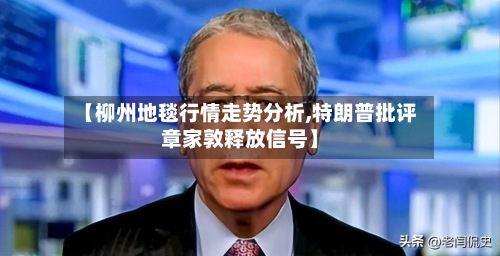【柳州地毯行情走势分析,特朗普批评章家敦释放信号】