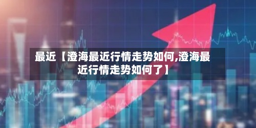 最近【澄海最近行情走势如何,澄海最近行情走势如何了】-第2张图片