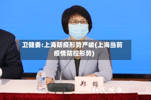 卫健委:上海防疫形势严峻(上海当前疫情防控形势)