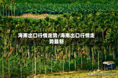 海南出口行情走势/海南出口行情走势最新-第3张图片
