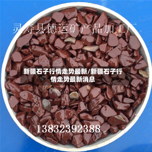 新疆石子行情走势最新/新疆石子行情走势最新消息-第3张图片