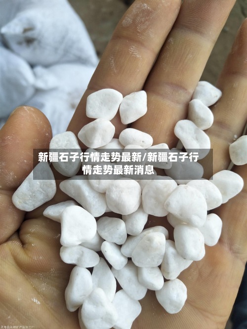 新疆石子行情走势最新/新疆石子行情走势最新消息-第2张图片
