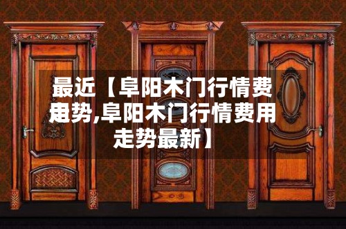 最近【阜阳木门行情费用
走势,阜阳木门行情费用
走势最新】