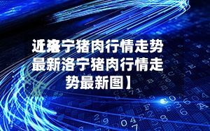 近来
【洛宁猪肉行情走势最新洛宁猪肉行情走势最新图】-第2张图片