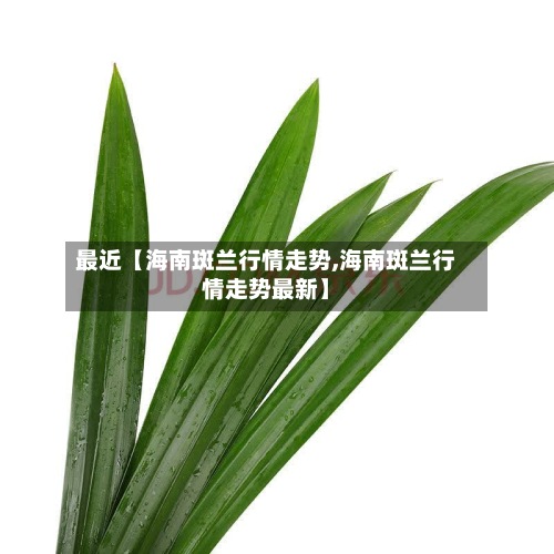 最近【海南斑兰行情走势,海南斑兰行情走势最新】
