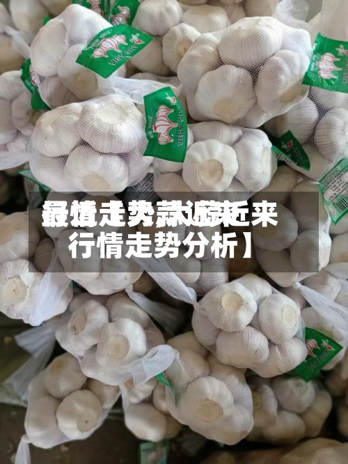 最近【大蒜近来
行情走势,大蒜近来
行情走势分析】-第2张图片