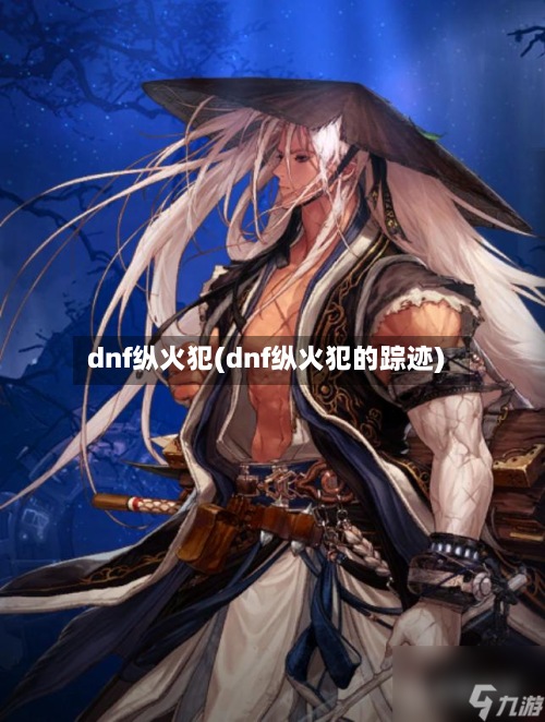 dnf纵火犯(dnf纵火犯的踪迹)-第2张图片