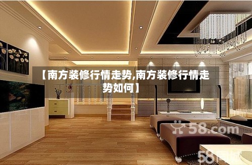 【南方装修行情走势,南方装修行情走势如何】-第2张图片