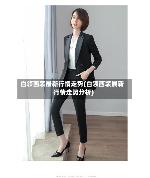 白领西装最新行情走势(白领西装最新行情走势分析)