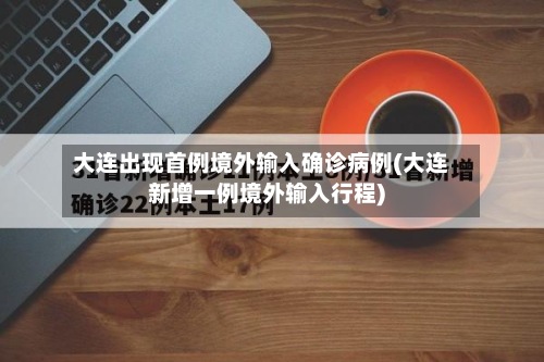 大连出现首例境外输入确诊病例(大连新增一例境外输入行程)-第3张图片