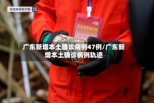 广东新增本土确诊病例47例/广东新增本土确诊病例轨迹