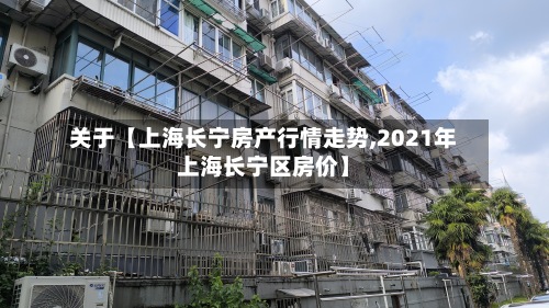 关于【上海长宁房产行情走势,2021年上海长宁区房价】-第2张图片