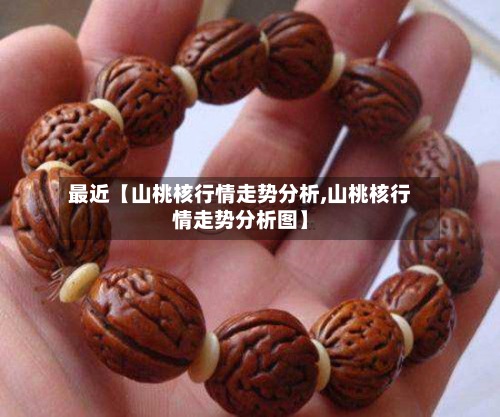 最近【山桃核行情走势分析,山桃核行情走势分析图】-第2张图片