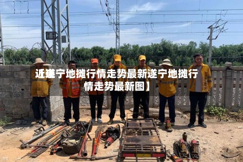 近来【遂宁地摊行情走势最新遂宁地摊行情走势最新图】