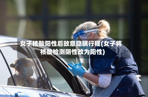 女子核酸阳性后故意隐瞒行程(女子将核酸检测阴性改为阳性)