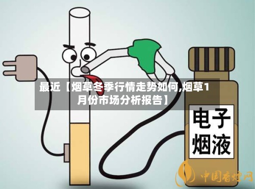 最近【烟草冬季行情走势如何,烟草1月份市场分析报告】